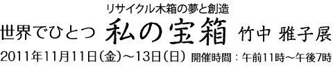 リサイクル木箱の夢と創造　世界でひとつ　私の宝箱　竹中雅子展